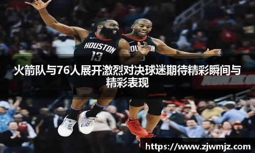 火箭队与76人展开激烈对决球迷期待精彩瞬间与精彩表现
