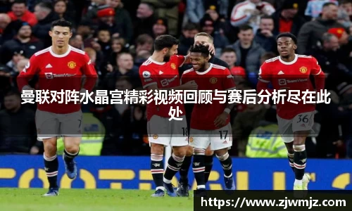 曼联对阵水晶宫精彩视频回顾与赛后分析尽在此处
