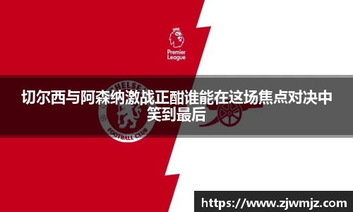 切尔西与阿森纳激战正酣谁能在这场焦点对决中笑到最后