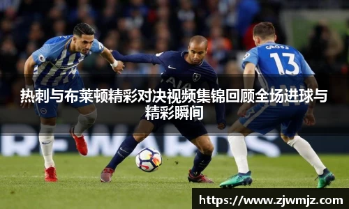 热刺与布莱顿精彩对决视频集锦回顾全场进球与精彩瞬间