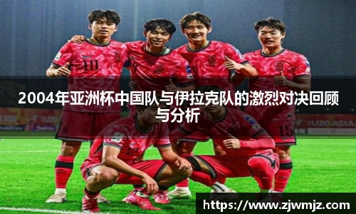 2004年亚洲杯中国队与伊拉克队的激烈对决回顾与分析