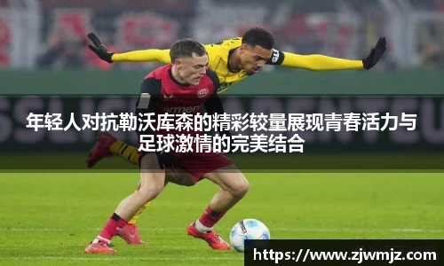 年轻人对抗勒沃库森的精彩较量展现青春活力与足球激情的完美结合